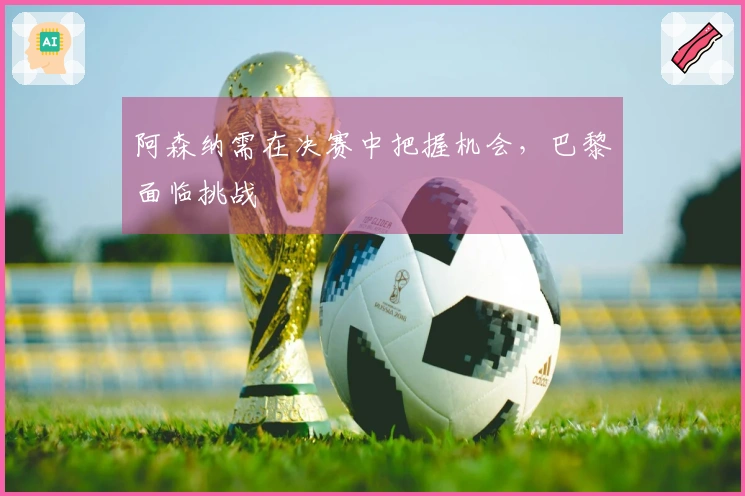 阿森纳需在决赛中把握机会，巴黎面临挑战