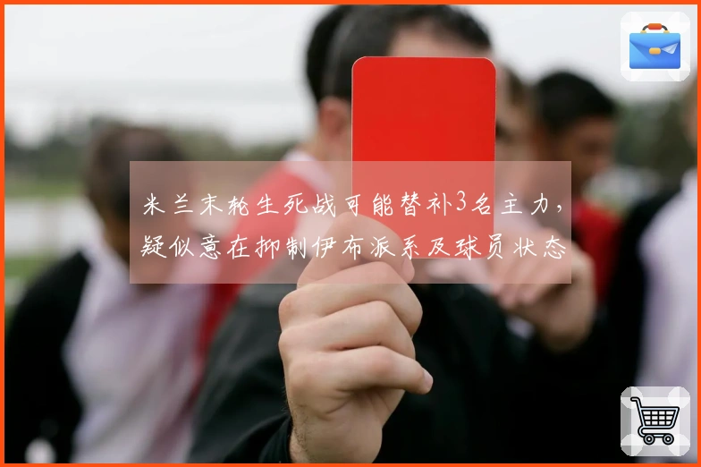 米兰末轮生死战可能替补3名主力,疑似意在抑制伊布派系及球员状态回暖问题
