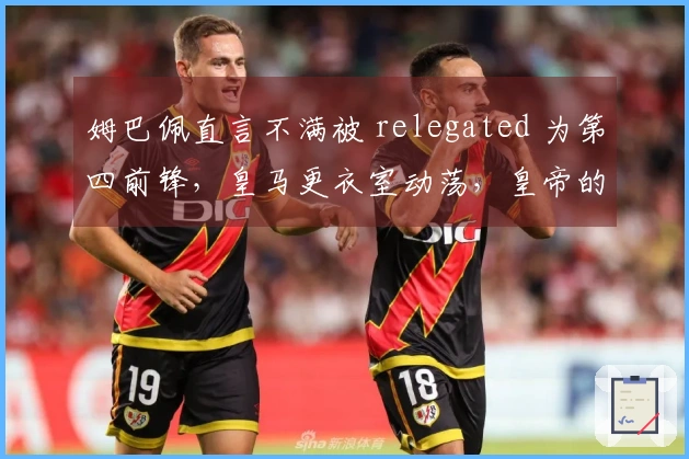 姆巴佩直言不满被 relegated 为第四前锋，皇马更衣室动荡，皇帝的荣耀岌岌可危