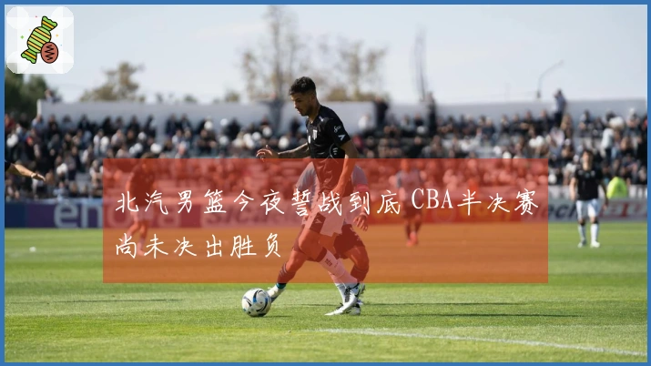 北汽男篮今夜誓战到底 CBA半决赛尚未决出胜负