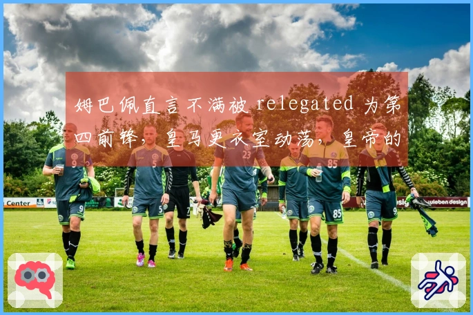 姆巴佩直言不满被 relegated 为第四前锋，皇马更衣室动荡，皇帝的荣耀岌岌可危